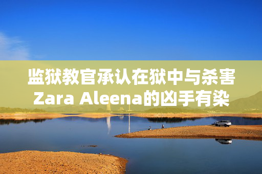 监狱教官承认在狱中与杀害Zara Aleena的凶手有染