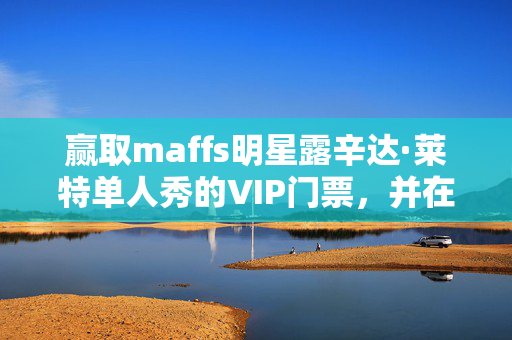 赢取maffs明星露辛达·莱特单人秀的VIP门票，并在伦敦过夜