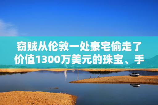 窃贼从伦敦一处豪宅偷走了价值1300万美元的珠宝、手袋和现金