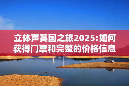 立体声英国之旅2025:如何获得门票和完整的价格信息