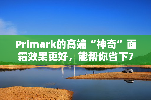 Primark的高端“神奇”面霜效果更好，能帮你省下73英镑。