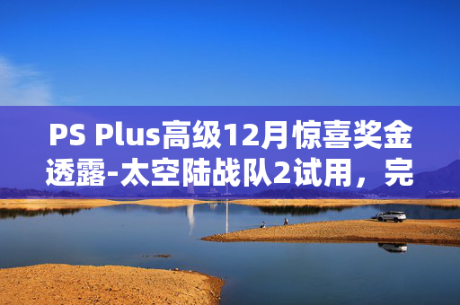 PS Plus高级12月惊喜奖金透露-太空陆战队2试用，完整的斯莱三部曲和更多