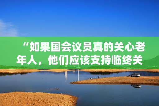 “如果国会议员真的关心老年人，他们应该支持临终关怀，而不是协助死亡。”