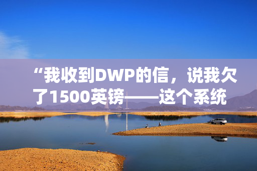 “我收到DWP的信，说我欠了1500英镑——这个系统坏了。”