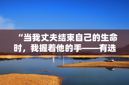 “当我丈夫结束自己的生命时，我握着他的手——有选择的余地让我感到平静。”