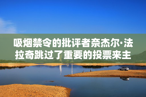 吸烟禁令的批评者奈杰尔·法拉奇跳过了重要的投票来主持英国广播公司的新闻节目