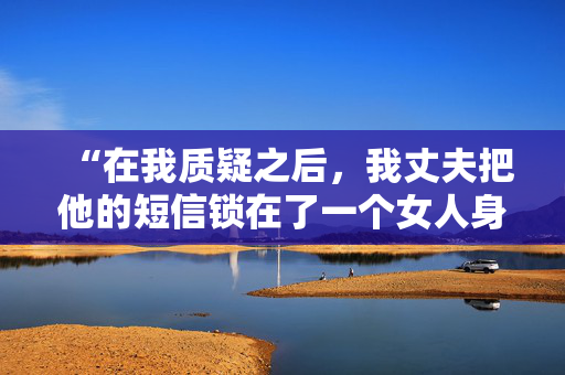 “在我质疑之后，我丈夫把他的短信锁在了一个女人身上——他说我控制欲太强了。”