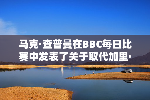 马克·查普曼在BBC每日比赛中发表了关于取代加里·莱因克尔的声明