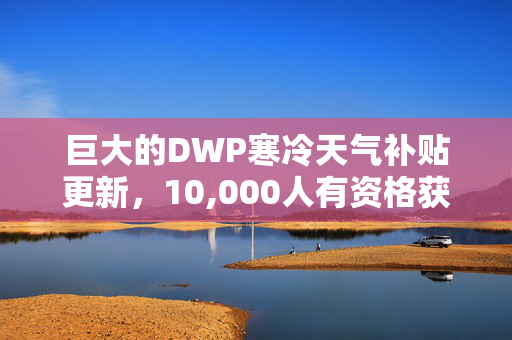 巨大的DWP寒冷天气补贴更新，10,000人有资格获得补贴