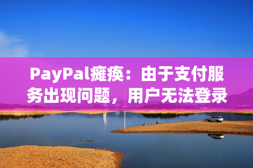 PayPal瘫痪：由于支付服务出现问题，用户无法登录，数千人愤怒不已