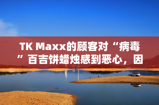 TK Maxx的顾客对“病毒”百吉饼蜡烛感到恶心，因为他们说“人们不能买那个”。