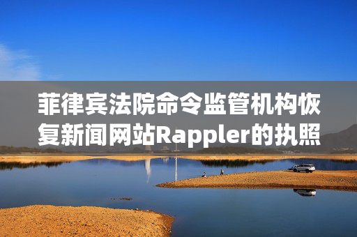 菲律宾法院命令监管机构恢复新闻网站Rappler的执照