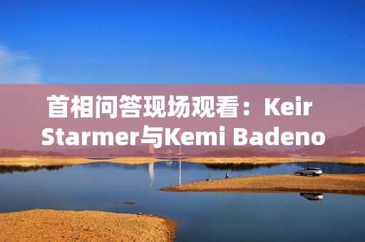 首相问答现场观看：Keir Starmer与Kemi Badenoch正面交锋