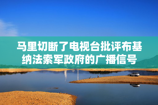 马里切断了电视台批评布基纳法索军政府的广播信号