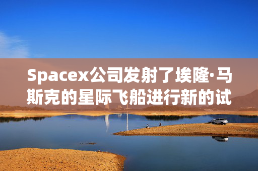 Spacex公司发射了埃隆·马斯克的星际飞船进行新的试飞，希望能到达月球