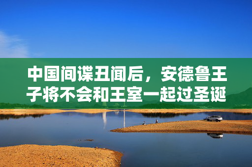 中国间谍丑闻后，安德鲁王子将不会和王室一起过圣诞节