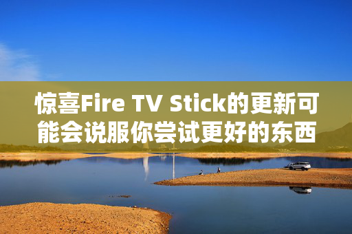 惊喜Fire TV Stick的更新可能会说服你尝试更好的东西