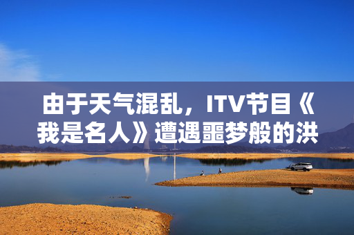 由于天气混乱，ITV节目《我是名人》遭遇噩梦般的洪水