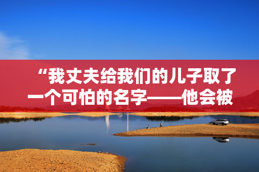 “我丈夫给我们的儿子取了一个可怕的名字——他会被欺负，但他不在乎。”