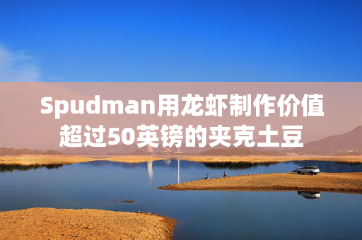 Spudman用龙虾制作价值超过50英镑的夹克土豆