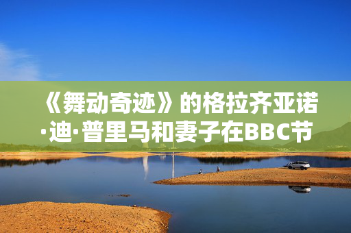 《舞动奇迹》的格拉齐亚诺·迪·普里马和妻子在BBC节目播出后首次出现在英国