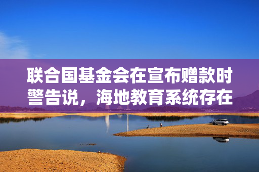 联合国基金会在宣布赠款时警告说，海地教育系统存在2300万美元的赤字