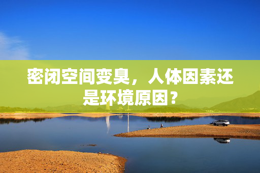 密闭空间变臭，人体因素还是环境原因？