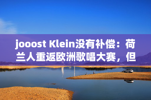 jooost Klein没有补偿：荷兰人重返欧洲歌唱大赛，但歌手拒绝重新加入