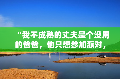 “我不成熟的丈夫是个没用的爸爸，他只想参加派对，而不是做一个称职的父亲。”