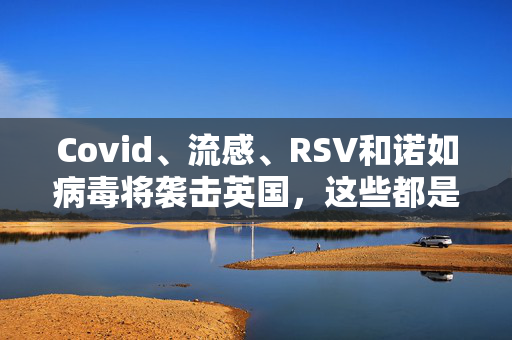 Covid、流感、RSV和诺如病毒将袭击英国，这些都是需要寻找的症状