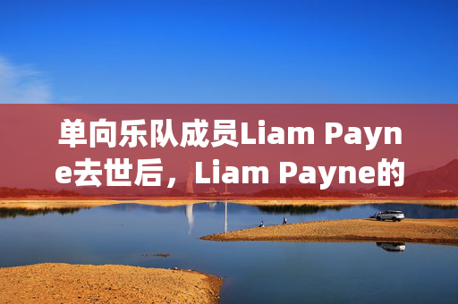 单向乐队成员Liam Payne去世后，Liam Payne的妈妈发表了令人心碎的五个字的声明