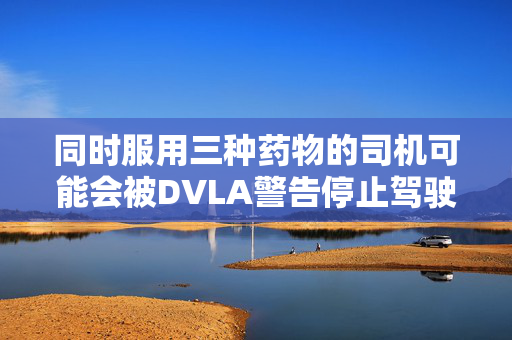 同时服用三种药物的司机可能会被DVLA警告停止驾驶