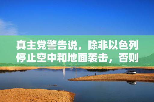 真主党警告说，除非以色列停止空中和地面袭击，否则将发射更多火箭弹